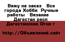 Вяжу на заказ - Все города Хобби. Ручные работы » Вязание   . Дагестан респ.,Дагестанские Огни г.